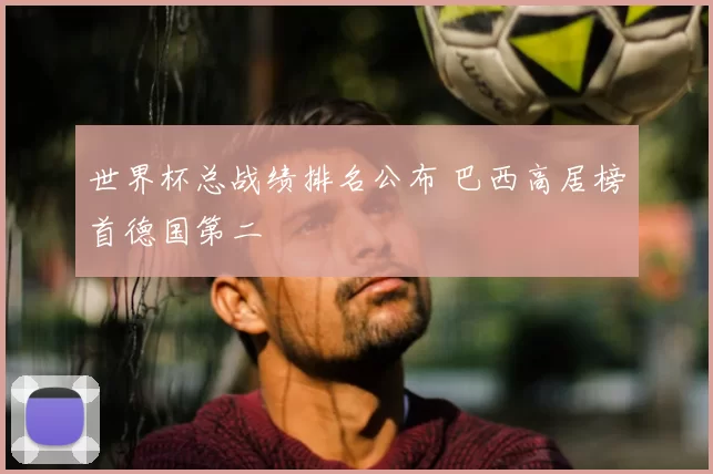 世界杯总战绩排名公布 巴西高居榜首德国第二