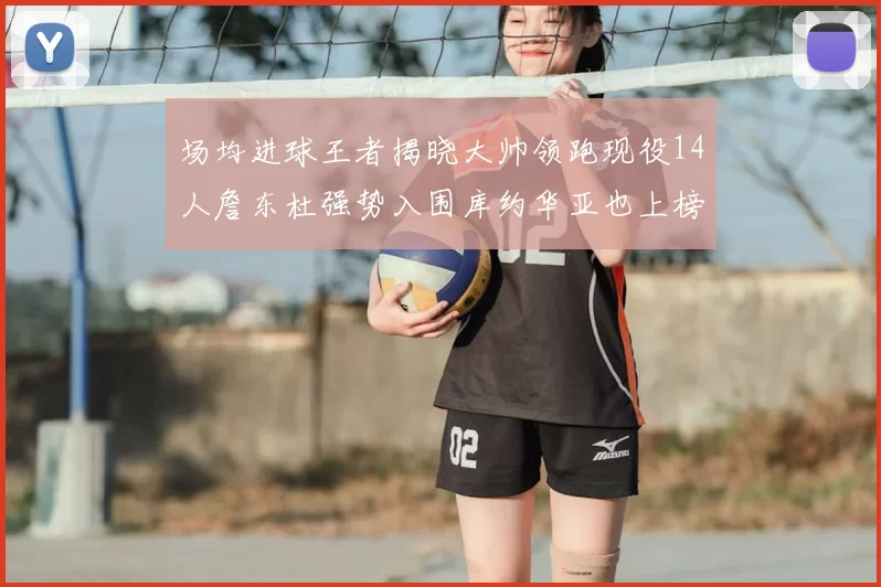 场均进球王者揭晓大帅领跑现役14人詹东杜强势入围库约华亚也上榜