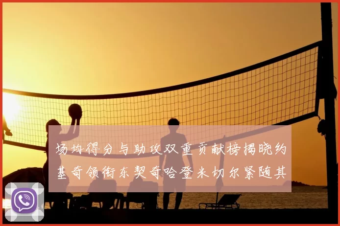 场均得分与助攻双重贡献榜揭晓约基奇领衔东契奇哈登米切尔紧随其后