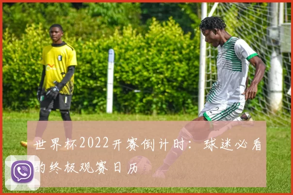 世界杯2022开赛倒计时:球迷必看的终极观赛日历