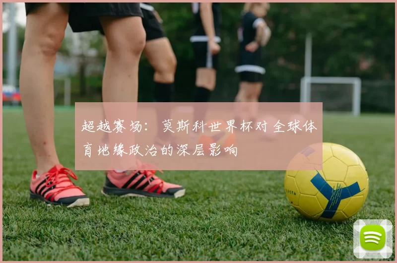 超越赛场:莫斯科世界杯对全球体育地缘政治的深层影响