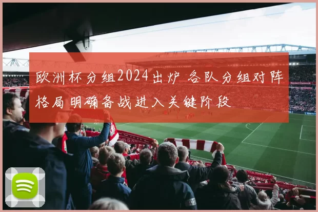 欧洲杯分组2024出炉 各队分组对阵格局明确备战进入关键阶段