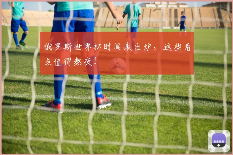 俄罗斯世界杯时间表出炉，这些看点值得熬夜！