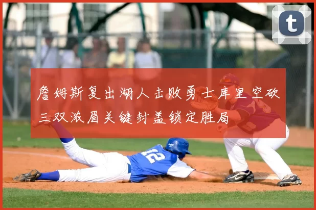 詹姆斯复出湖人击败勇士库里空砍三双浓眉关键封盖锁定胜局