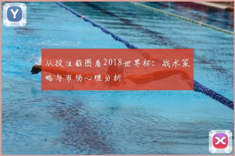 从投注截图看2018世界杯:战术策略与市场心理分析