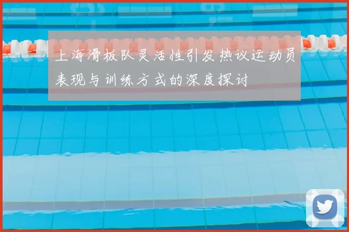 上海滑板队灵活性引发热议运动员表现与训练方式的深度探讨