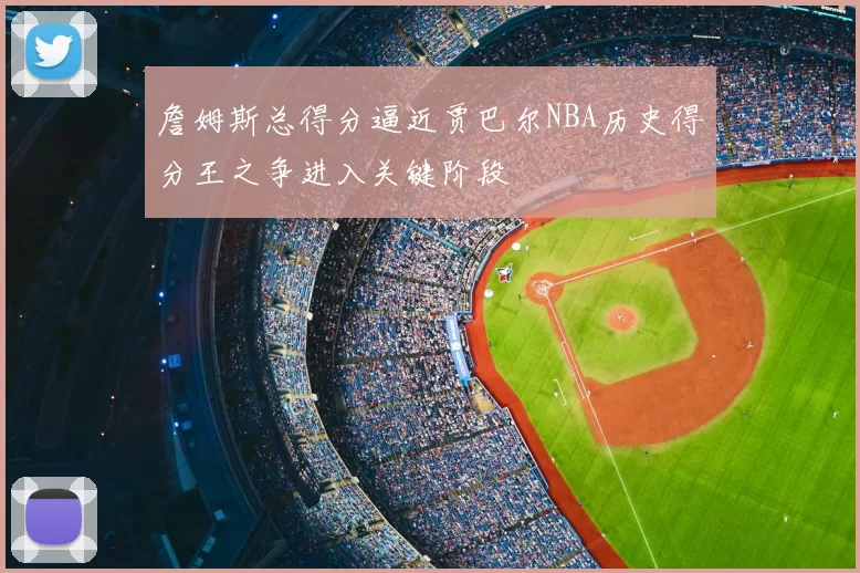 詹姆斯总得分逼近贾巴尔NBA历史得分王之争进入关键阶段