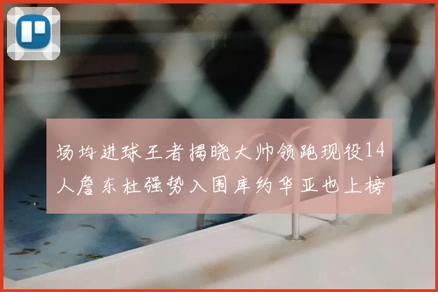 场均进球王者揭晓大帅领跑现役14人詹东杜强势入围库约华亚也上榜