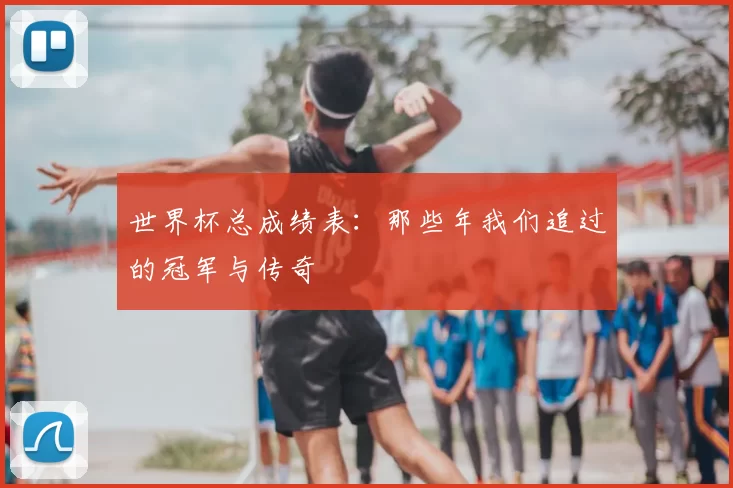 世界杯总成绩表：那些年我们追过的冠军与传奇