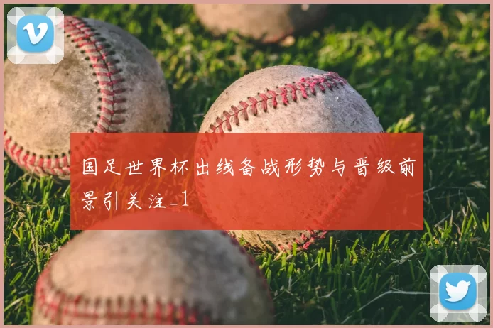 国足世界杯出线备战形势与晋级前景引关注_1