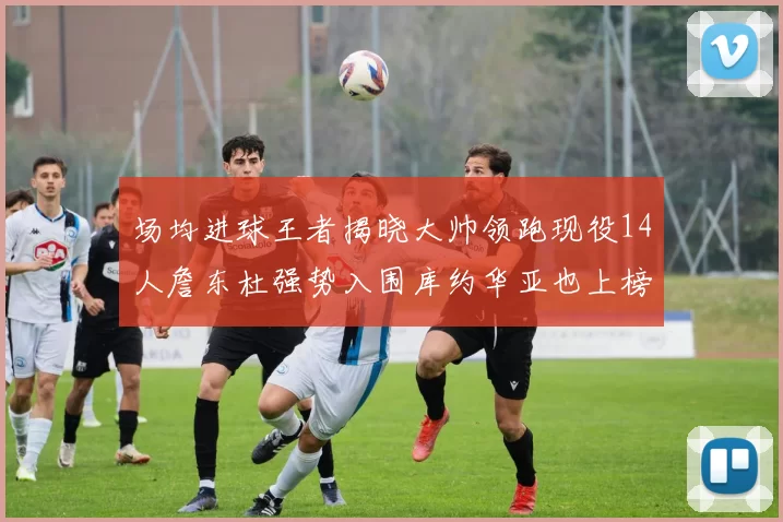 场均进球王者揭晓大帅领跑现役14人詹东杜强势入围库约华亚也上榜