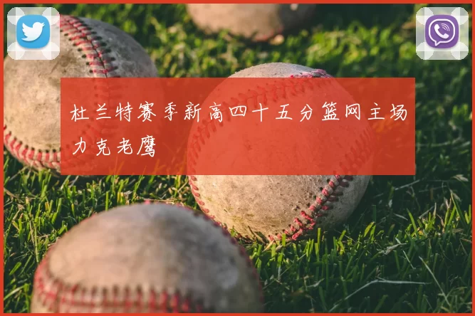 杜兰特赛季新高四十五分篮网主场力克老鹰