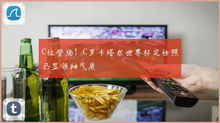 C位登场!C罗卡塔尔世界杯定妆照凸显领袖气质
