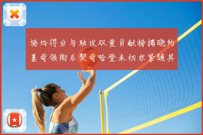 场均得分与助攻双重贡献榜揭晓约基奇领衔东契奇哈登米切尔紧随其后