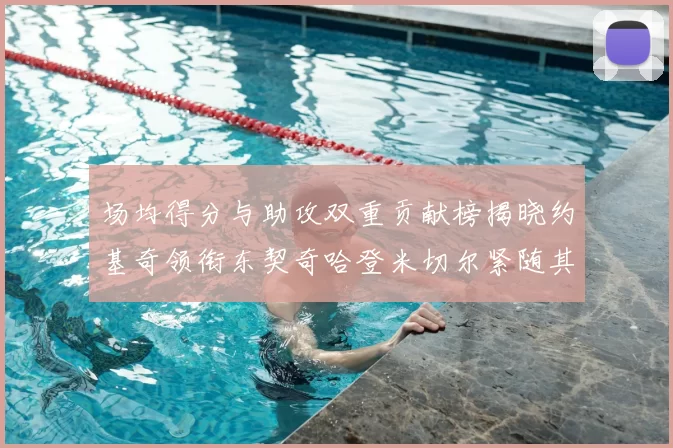 场均得分与助攻双重贡献榜揭晓约基奇领衔东契奇哈登米切尔紧随其后