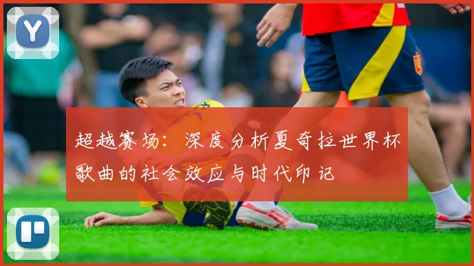 超越赛场：深度分析夏奇拉世界杯歌曲的社会效应与时代印记