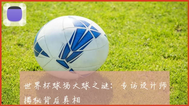 世界杯球场大球之谜：专访设计师揭秘背后真相