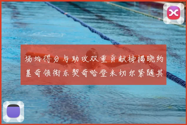 场均得分与助攻双重贡献榜揭晓约基奇领衔东契奇哈登米切尔紧随其后