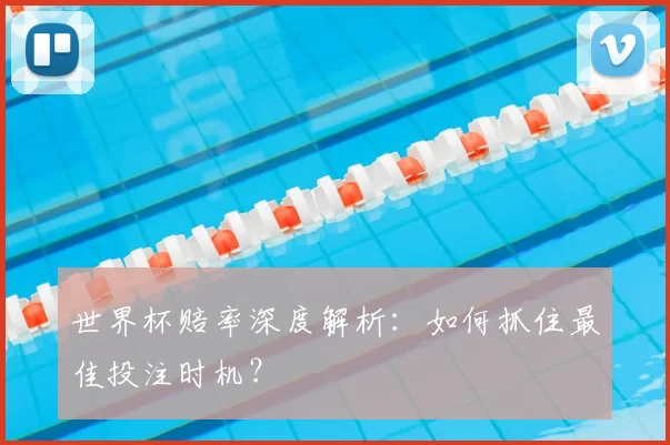 世界杯赔率深度解析：如何抓住最佳投注时机？