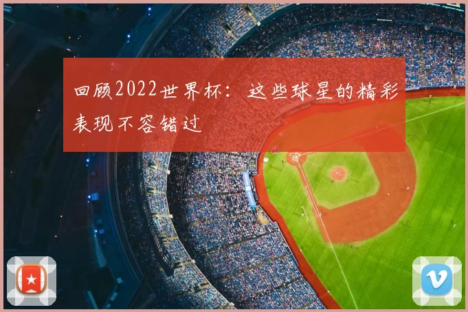 回顾2022世界杯：这些球星的精彩表现不容错过