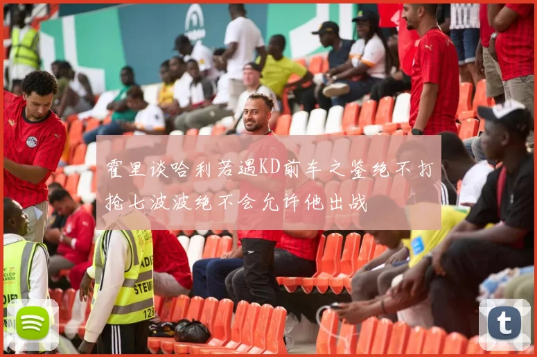 霍里谈哈利若遇KD前车之鉴绝不打抢七波波绝不会允许他出战
