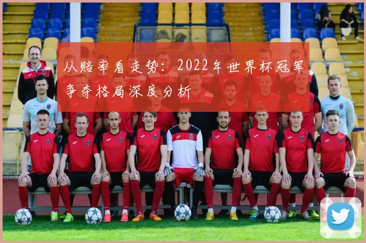 从赔率看走势：2022年世界杯冠军争夺格局深度分析