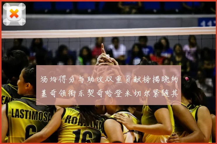 场均得分与助攻双重贡献榜揭晓约基奇领衔东契奇哈登米切尔紧随其后