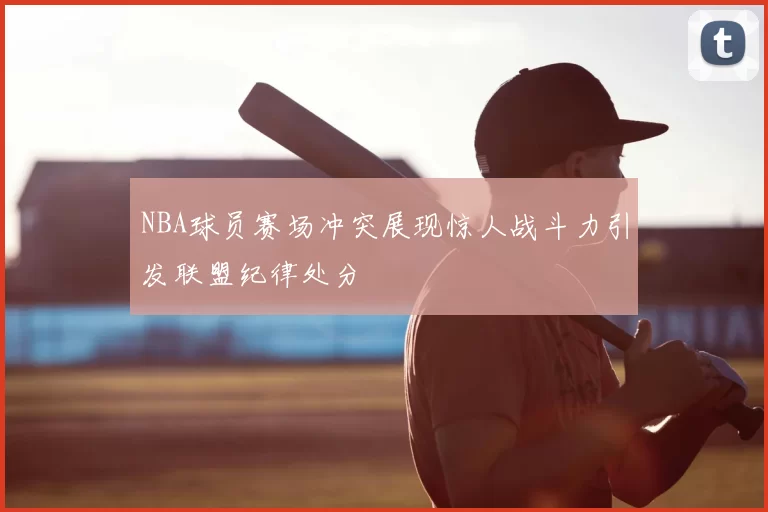 NBA球员赛场冲突展现惊人战斗力引发联盟纪律处分