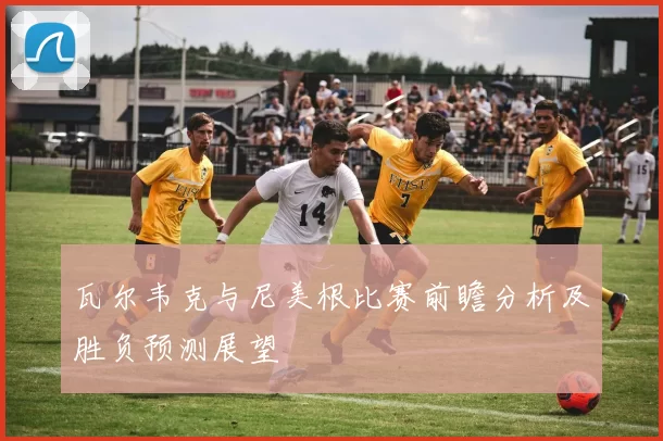 瓦尔韦克与尼美根比赛前瞻分析及胜负预测展望