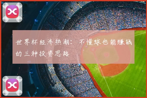 世界杯经济热潮:不懂球也能赚钱的三种投资思路