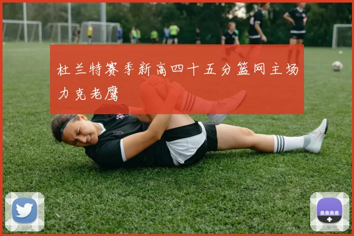 杜兰特赛季新高四十五分篮网主场力克老鹰