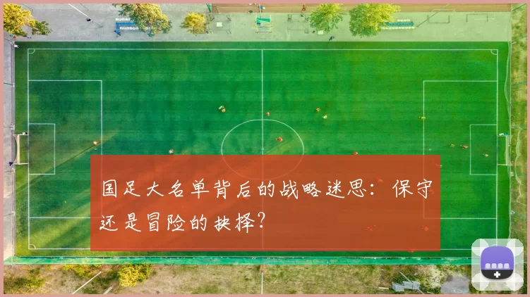 国足大名单背后的战略迷思:保守还是冒险的抉择?