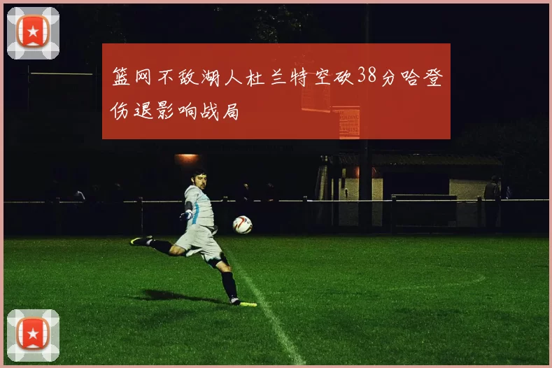 篮网不敌湖人杜兰特空砍38分哈登伤退影响战局