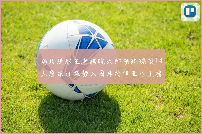场均进球王者揭晓大帅领跑现役14人詹东杜强势入围库约华亚也上榜