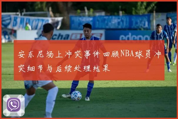 安东尼场上冲突事件回顾NBA球员冲突细节与后续处理结果