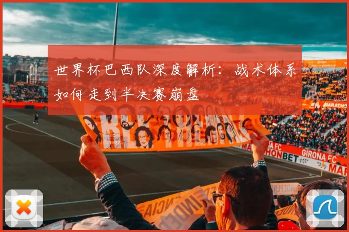 世界杯巴西队深度解析:战术体系如何走到半决赛崩盘