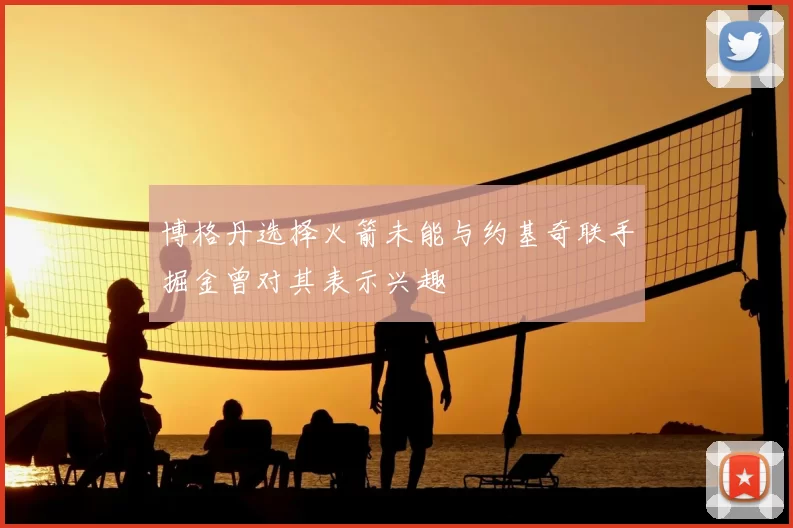 博格丹选择火箭未能与约基奇联手掘金曾对其表示兴趣
