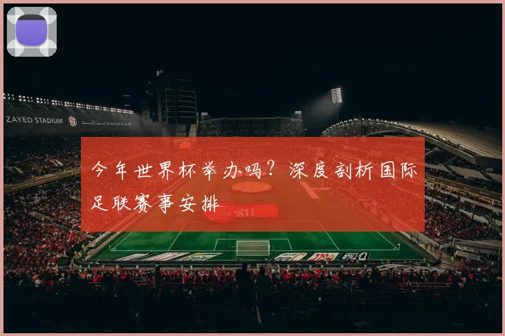 今年世界杯举办吗?深度剖析国际足联赛事安排