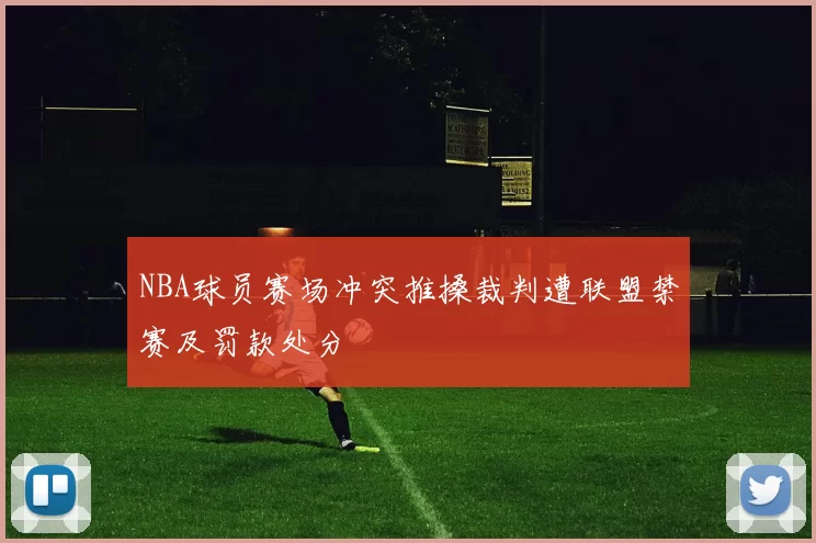 NBA球员赛场冲突推搡裁判遭联盟禁赛及罚款处分
