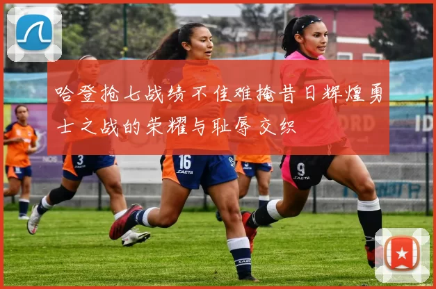 哈登抢七战绩不佳难掩昔日辉煌勇士之战的荣耀与耻辱交织