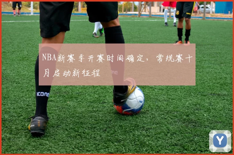 NBA新赛季开赛时间确定，常规赛十月启动新征程