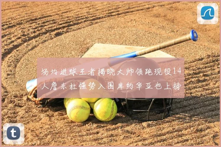 场均进球王者揭晓大帅领跑现役14人詹东杜强势入围库约华亚也上榜