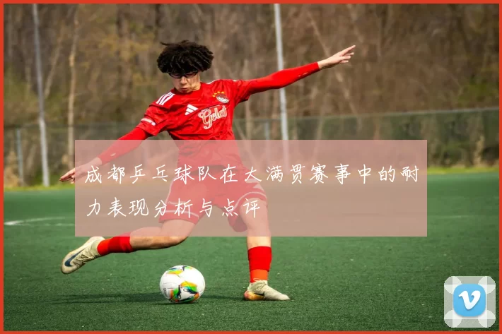 成都乒乓球队在大满贯赛事中的耐力表现分析与点评