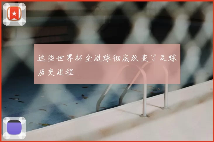 这些世界杯全进球彻底改变了足球历史进程