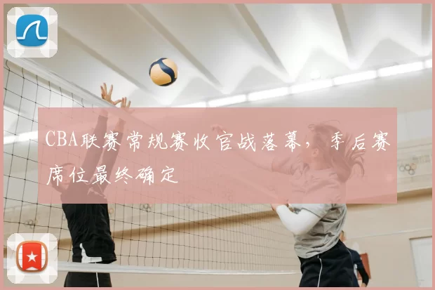 CBA联赛常规赛收官战落幕,季后赛席位最终确定