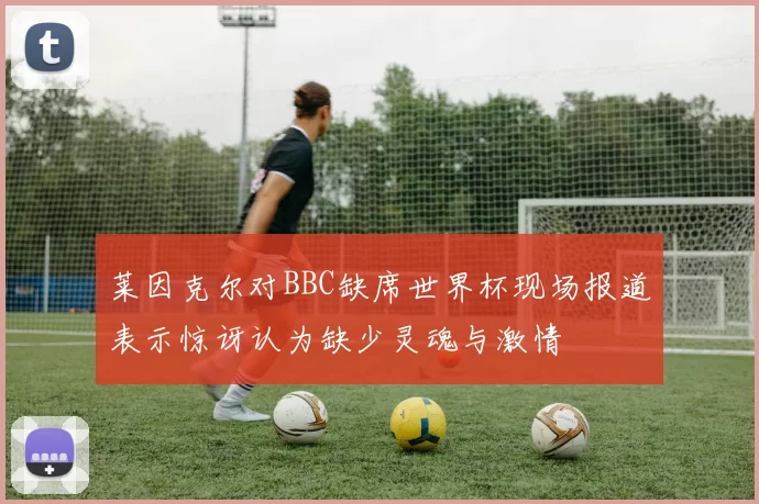 莱因克尔对BBC缺席世界杯现场报道表示惊讶认为缺少灵魂与激情