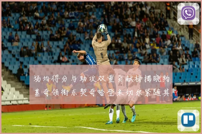 场均得分与助攻双重贡献榜揭晓约基奇领衔东契奇哈登米切尔紧随其后