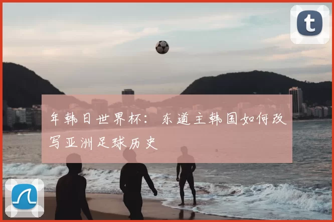 年韩日世界杯：东道主韩国如何改写亚洲足球历史