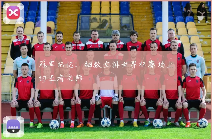 冠军记忆：细数女排世界杯赛场上的王者之师