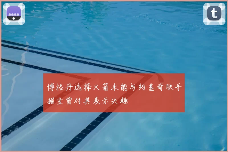 博格丹选择火箭未能与约基奇联手掘金曾对其表示兴趣